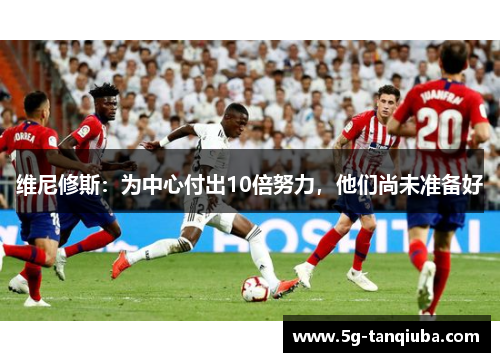 维尼修斯：为中心付出10倍努力，他们尚未准备好