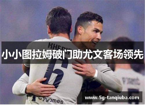 小小图拉姆破门助尤文客场领先