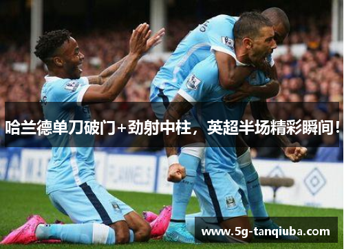 哈兰德单刀破门+劲射中柱,英超半场精彩瞬间! 哈兰德单刀破门+劲射中柱,英超半场精彩瞬间!