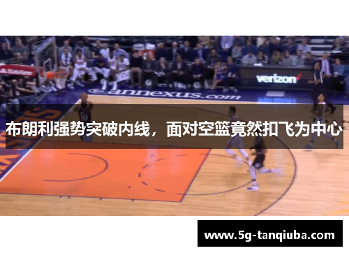 布朗利强势突破内线，面对空篮竟然扣飞为中心