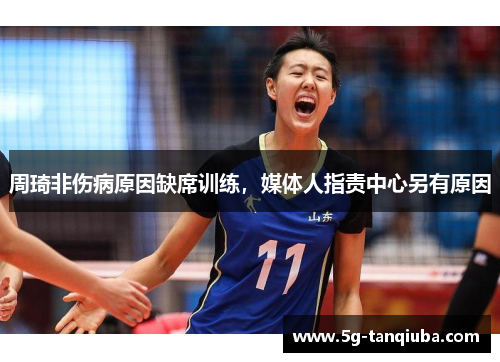 周琦非伤病原因缺席训练，媒体人指责中心另有原因