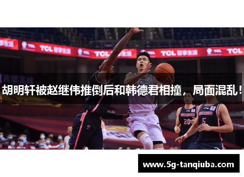 胡明轩被赵继伟推倒后和韩德君相撞，局面混乱！