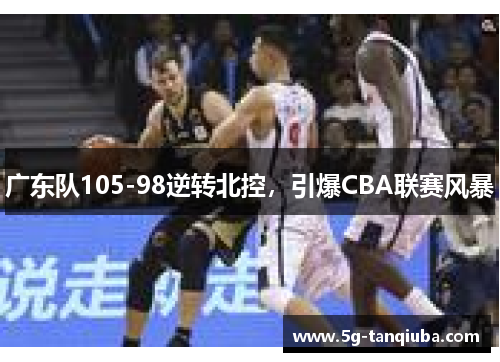 广东队105-98逆转北控，引爆CBA联赛风暴